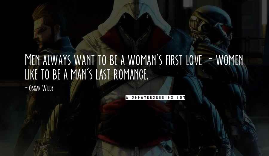 Oscar Wilde Quotes: Men always want to be a woman's first love - women like to be a man's last romance.