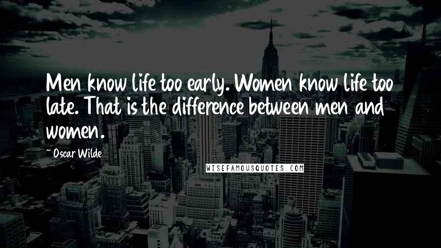 Oscar Wilde Quotes: Men know life too early. Women know life too late. That is the difference between men and women.