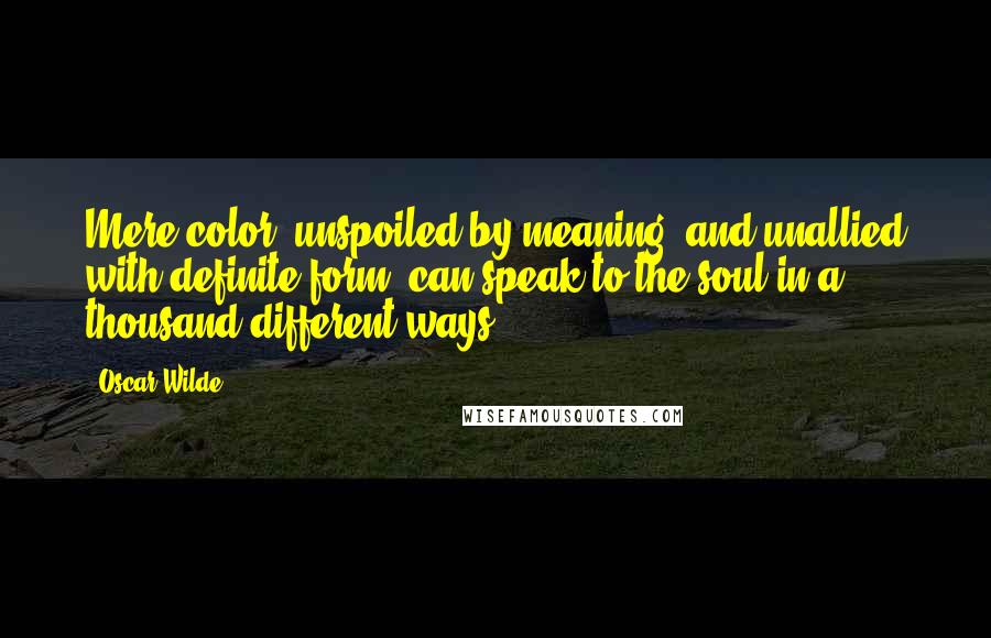 Oscar Wilde Quotes: Mere color, unspoiled by meaning, and unallied with definite form, can speak to the soul in a thousand different ways.
