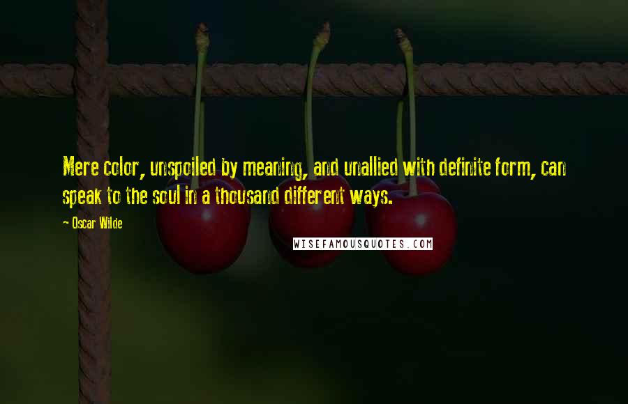 Oscar Wilde Quotes: Mere color, unspoiled by meaning, and unallied with definite form, can speak to the soul in a thousand different ways.