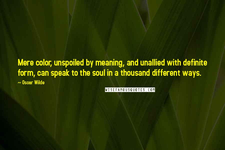 Oscar Wilde Quotes: Mere color, unspoiled by meaning, and unallied with definite form, can speak to the soul in a thousand different ways.
