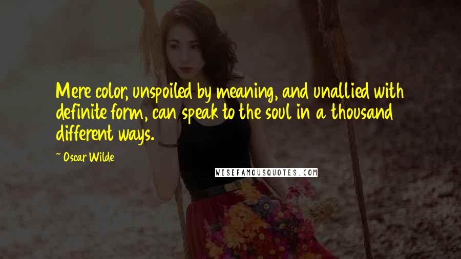 Oscar Wilde Quotes: Mere color, unspoiled by meaning, and unallied with definite form, can speak to the soul in a thousand different ways.
