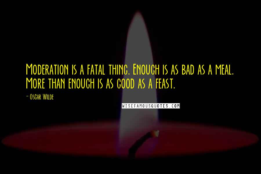 Oscar Wilde Quotes: Moderation is a fatal thing. Enough is as bad as a meal. More than enough is as good as a feast.