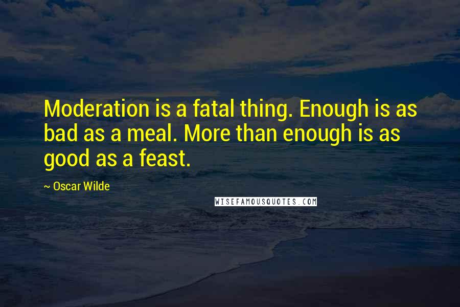 Oscar Wilde Quotes: Moderation is a fatal thing. Enough is as bad as a meal. More than enough is as good as a feast.