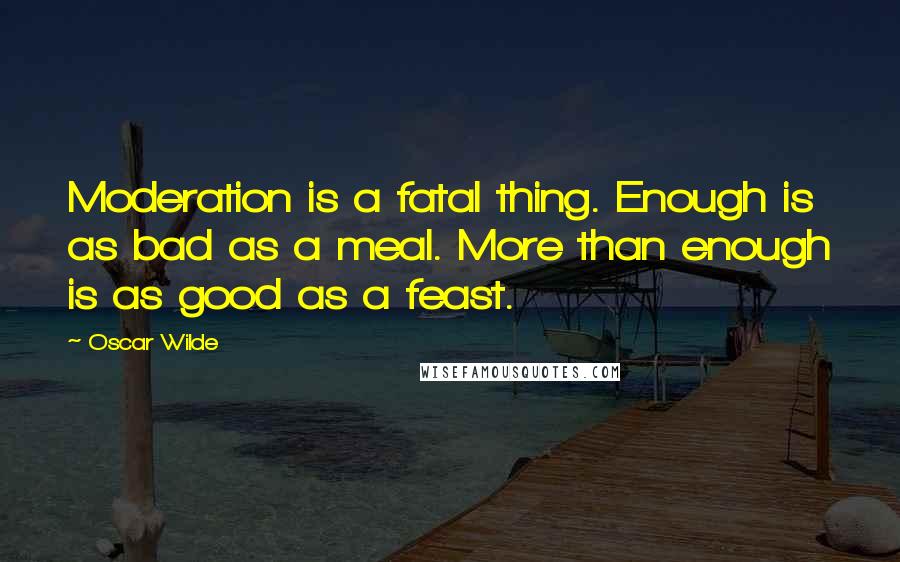 Oscar Wilde Quotes: Moderation is a fatal thing. Enough is as bad as a meal. More than enough is as good as a feast.