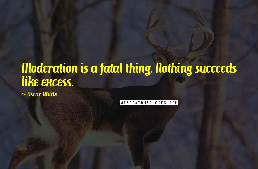 Oscar Wilde Quotes: Moderation is a fatal thing. Nothing succeeds like excess.