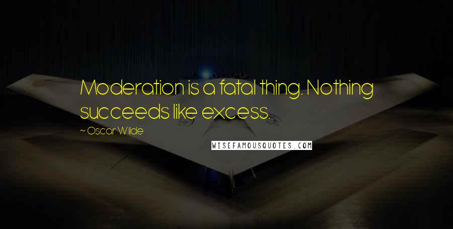 Oscar Wilde Quotes: Moderation is a fatal thing. Nothing succeeds like excess.