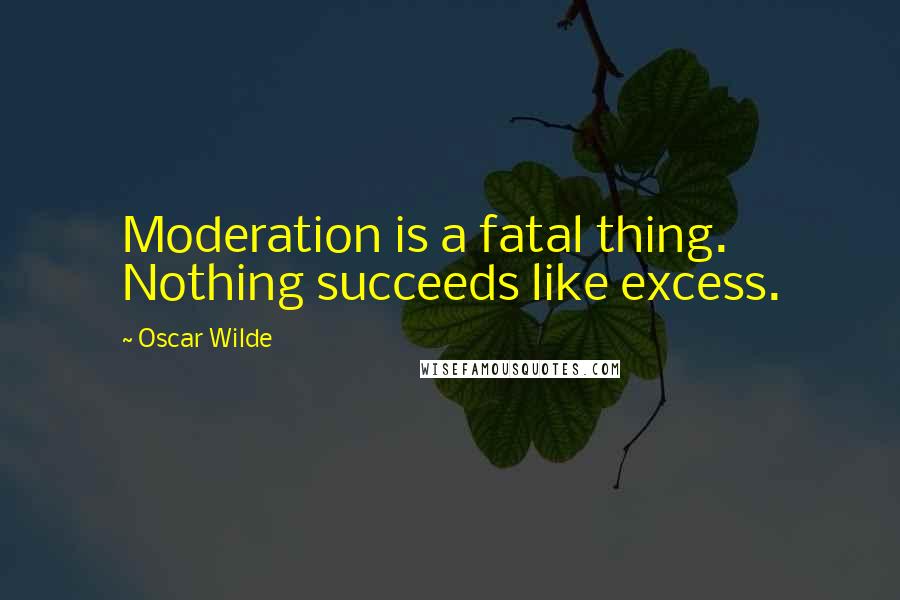 Oscar Wilde Quotes: Moderation is a fatal thing. Nothing succeeds like excess.