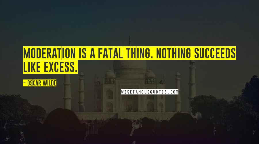 Oscar Wilde Quotes: Moderation is a fatal thing. Nothing succeeds like excess.