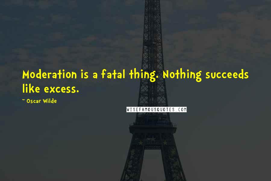 Oscar Wilde Quotes: Moderation is a fatal thing. Nothing succeeds like excess.