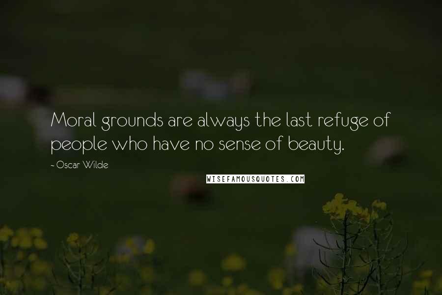 Oscar Wilde Quotes: Moral grounds are always the last refuge of people who have no sense of beauty.