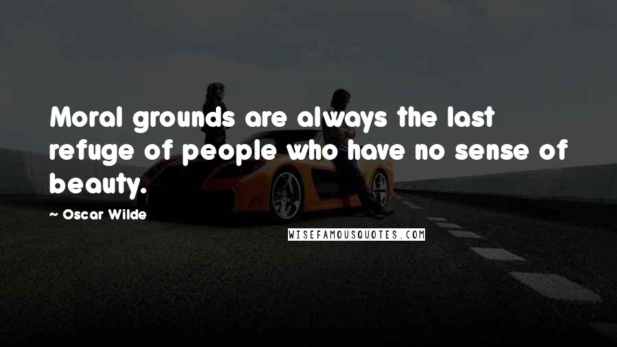 Oscar Wilde Quotes: Moral grounds are always the last refuge of people who have no sense of beauty.