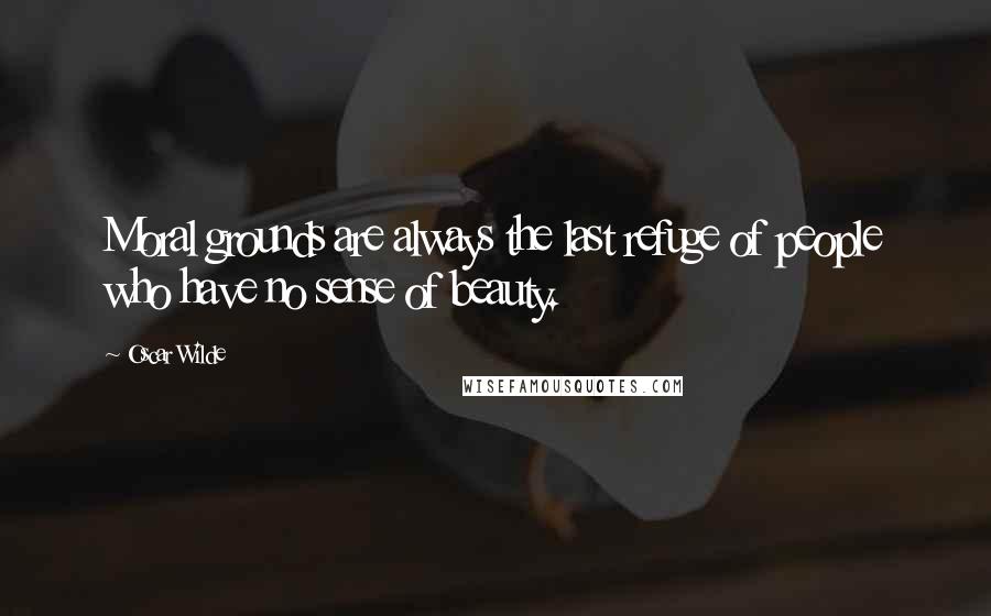 Oscar Wilde Quotes: Moral grounds are always the last refuge of people who have no sense of beauty.