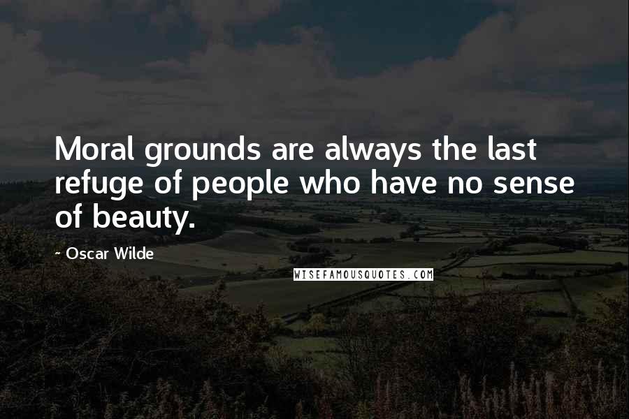 Oscar Wilde Quotes: Moral grounds are always the last refuge of people who have no sense of beauty.