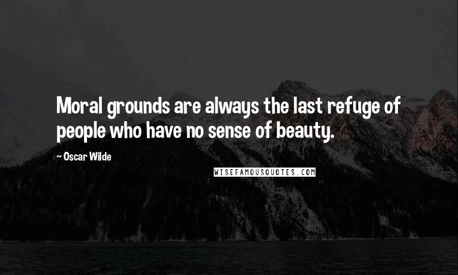 Oscar Wilde Quotes: Moral grounds are always the last refuge of people who have no sense of beauty.