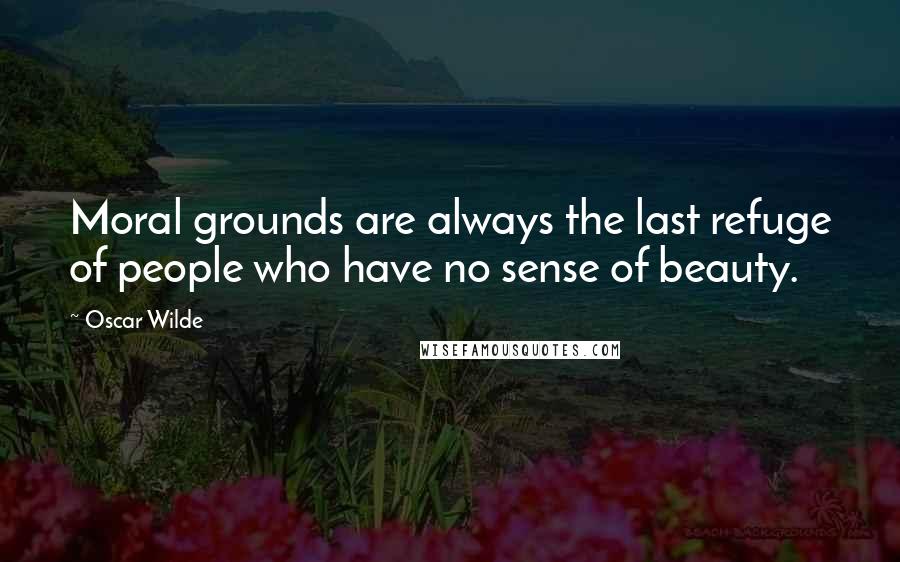 Oscar Wilde Quotes: Moral grounds are always the last refuge of people who have no sense of beauty.