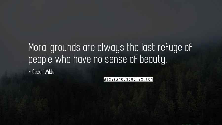 Oscar Wilde Quotes: Moral grounds are always the last refuge of people who have no sense of beauty.