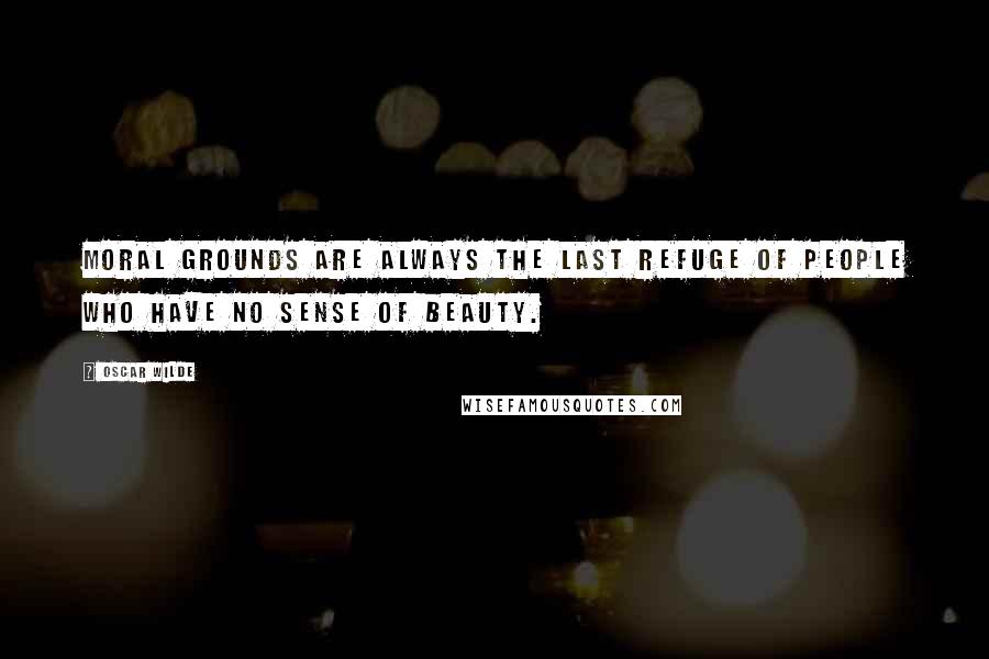 Oscar Wilde Quotes: Moral grounds are always the last refuge of people who have no sense of beauty.