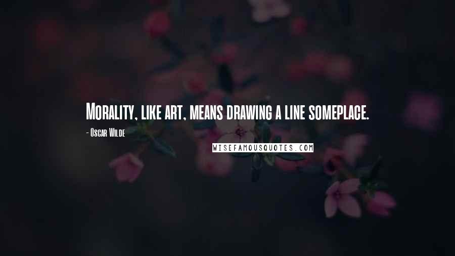 Oscar Wilde Quotes: Morality, like art, means drawing a line someplace.