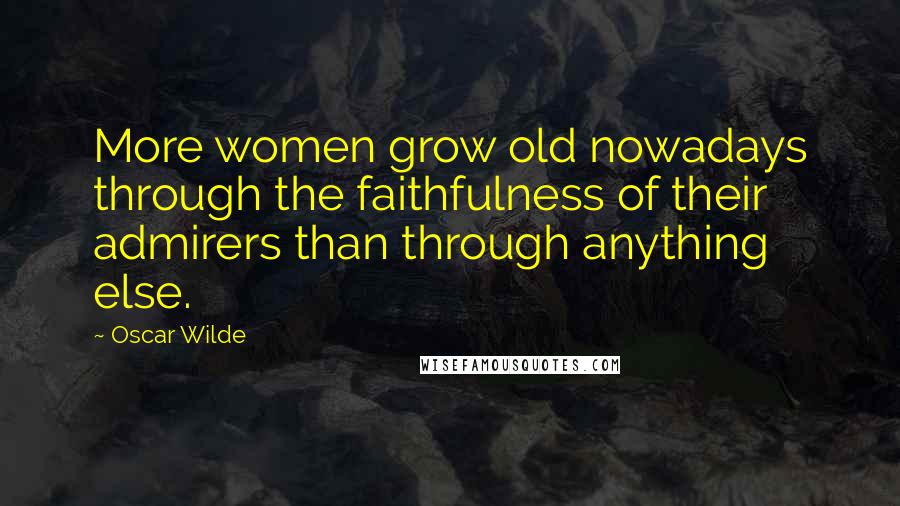 Oscar Wilde Quotes: More women grow old nowadays through the faithfulness of their admirers than through anything else.