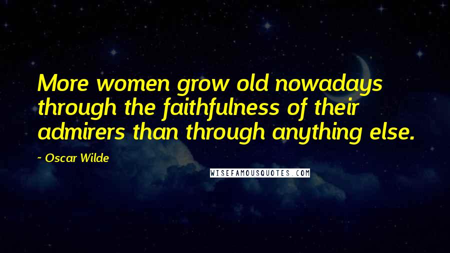 Oscar Wilde Quotes: More women grow old nowadays through the faithfulness of their admirers than through anything else.