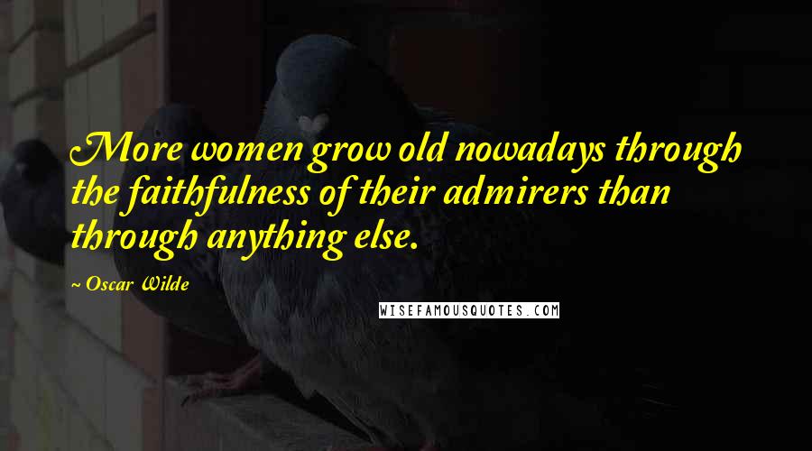 Oscar Wilde Quotes: More women grow old nowadays through the faithfulness of their admirers than through anything else.