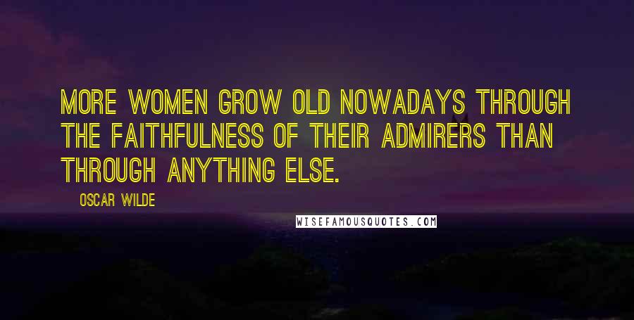 Oscar Wilde Quotes: More women grow old nowadays through the faithfulness of their admirers than through anything else.