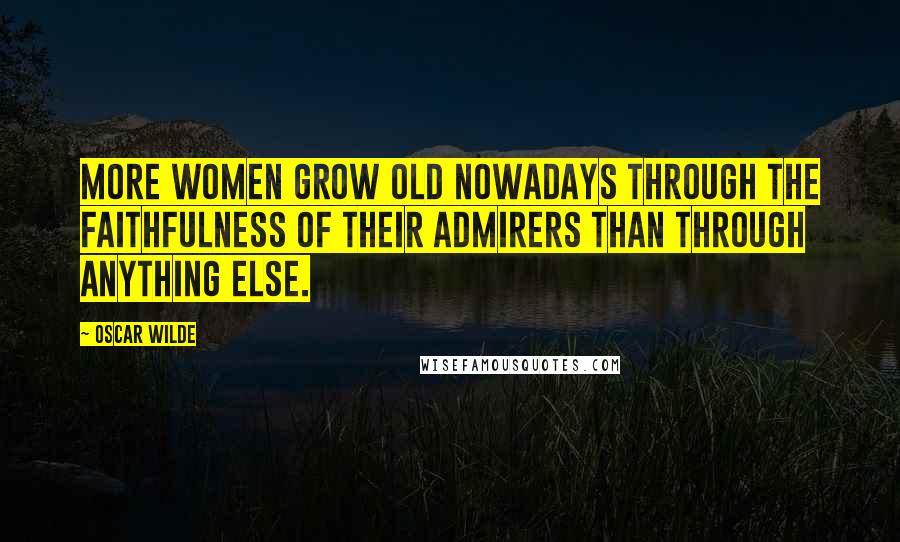 Oscar Wilde Quotes: More women grow old nowadays through the faithfulness of their admirers than through anything else.