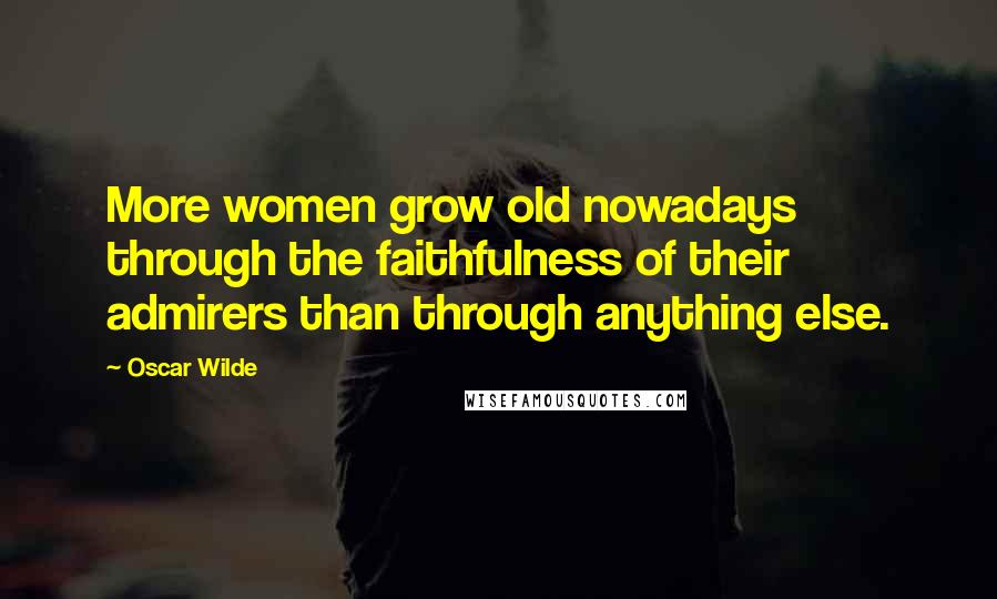 Oscar Wilde Quotes: More women grow old nowadays through the faithfulness of their admirers than through anything else.