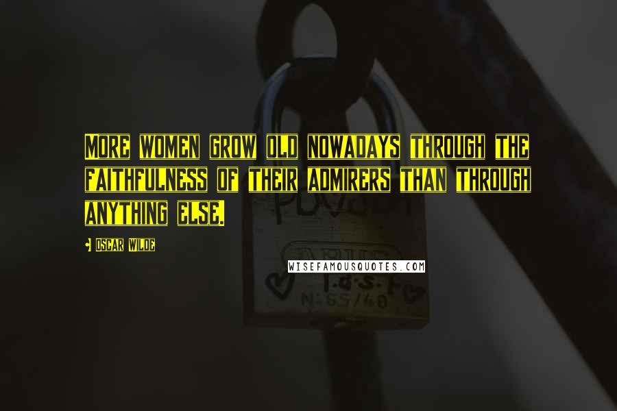 Oscar Wilde Quotes: More women grow old nowadays through the faithfulness of their admirers than through anything else.