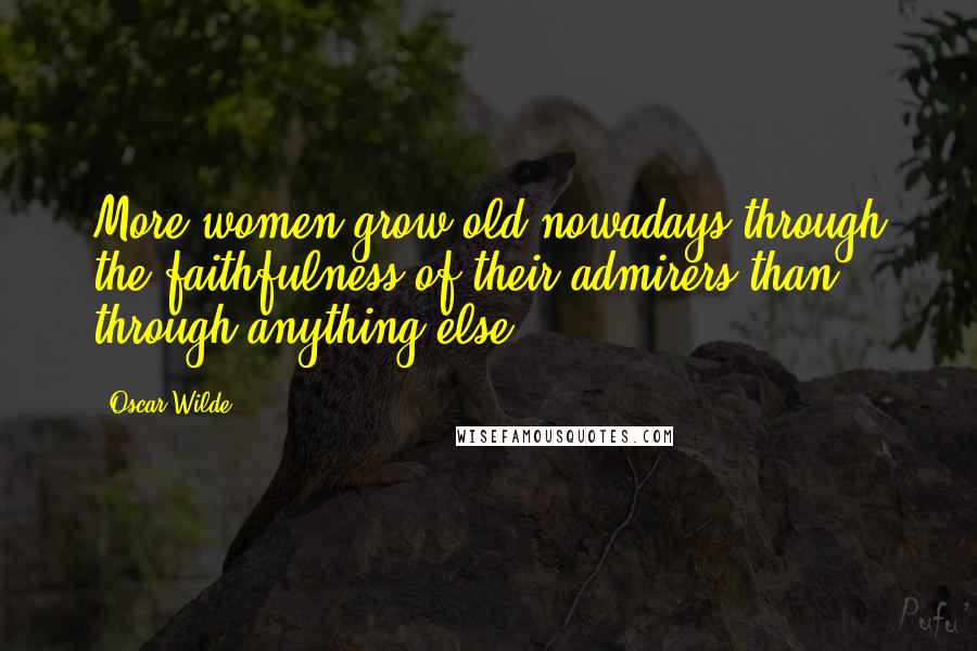 Oscar Wilde Quotes: More women grow old nowadays through the faithfulness of their admirers than through anything else.