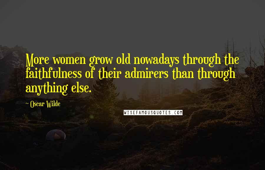 Oscar Wilde Quotes: More women grow old nowadays through the faithfulness of their admirers than through anything else.