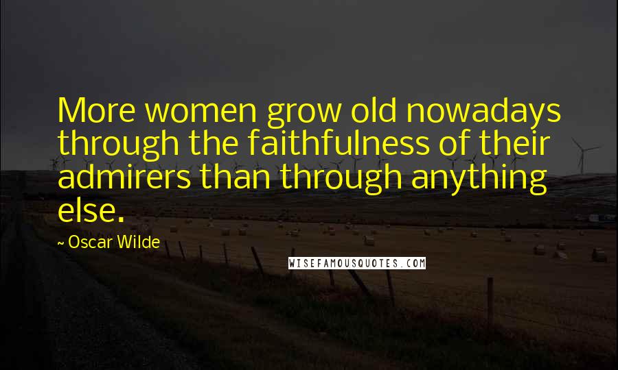 Oscar Wilde Quotes: More women grow old nowadays through the faithfulness of their admirers than through anything else.