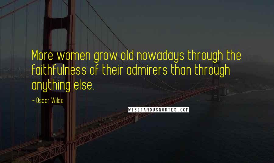 Oscar Wilde Quotes: More women grow old nowadays through the faithfulness of their admirers than through anything else.