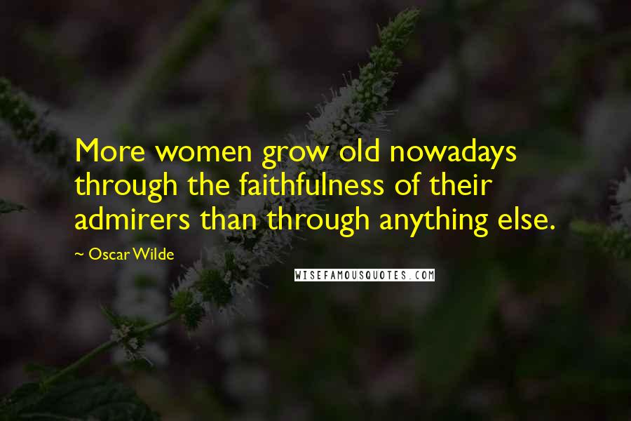 Oscar Wilde Quotes: More women grow old nowadays through the faithfulness of their admirers than through anything else.