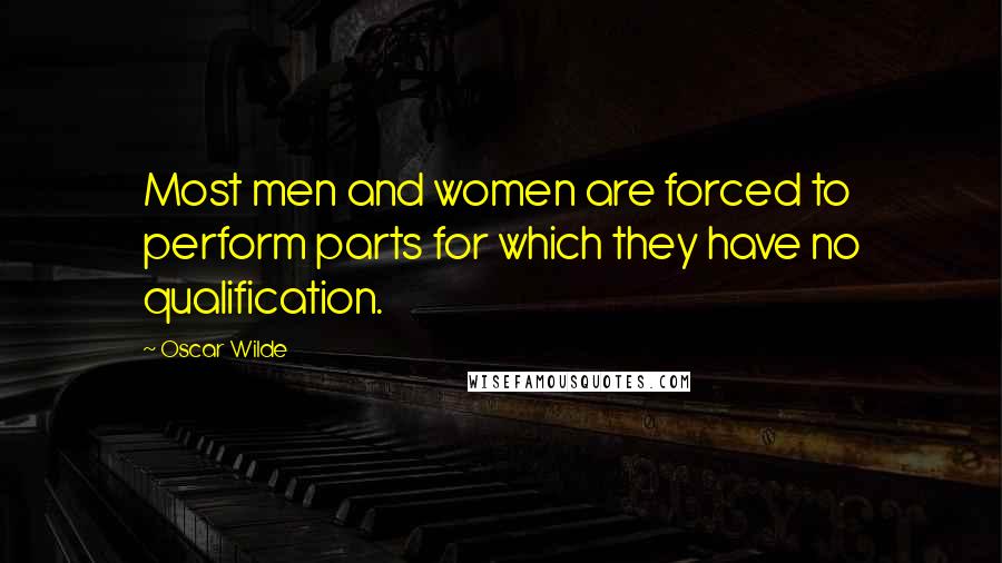 Oscar Wilde Quotes: Most men and women are forced to perform parts for which they have no qualification.