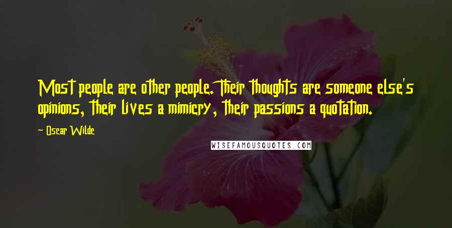 Oscar Wilde Quotes: Most people are other people. Their thoughts are someone else's opinions, their lives a mimicry, their passions a quotation.