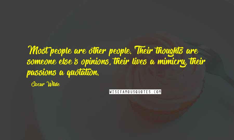 Oscar Wilde Quotes: Most people are other people. Their thoughts are someone else's opinions, their lives a mimicry, their passions a quotation.