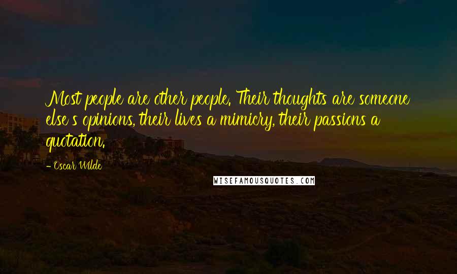 Oscar Wilde Quotes: Most people are other people. Their thoughts are someone else's opinions, their lives a mimicry, their passions a quotation.