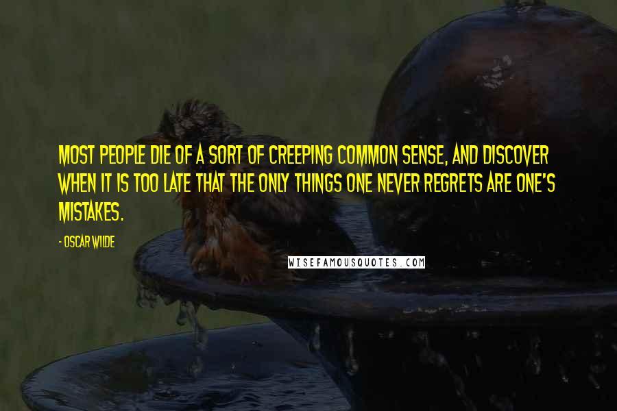 Oscar Wilde Quotes: Most people die of a sort of creeping common sense, and discover when it is too late that the only things one never regrets are one's mistakes.