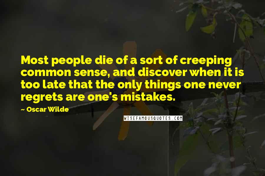 Oscar Wilde Quotes: Most people die of a sort of creeping common sense, and discover when it is too late that the only things one never regrets are one's mistakes.