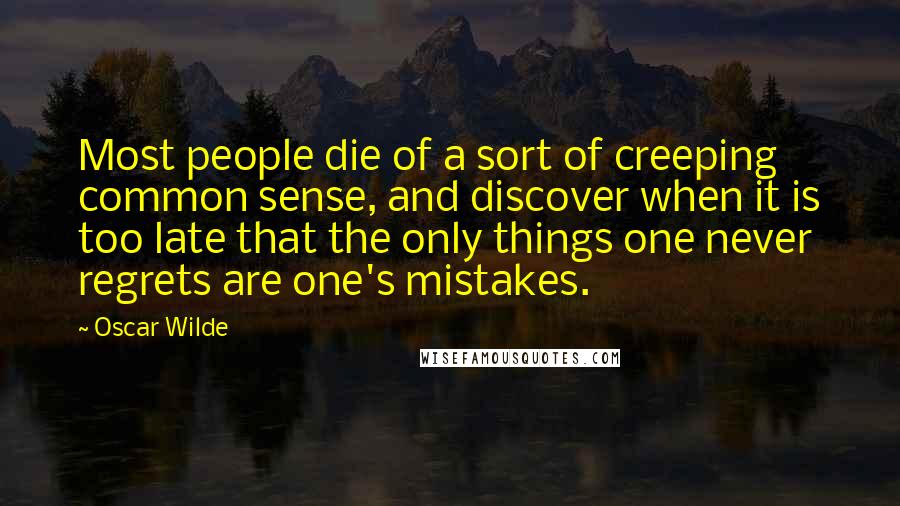 Oscar Wilde Quotes: Most people die of a sort of creeping common sense, and discover when it is too late that the only things one never regrets are one's mistakes.