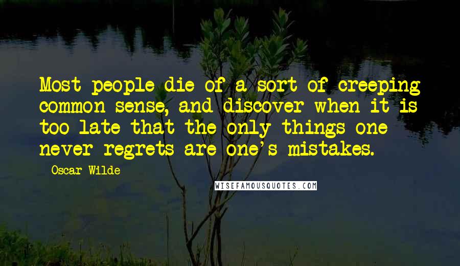 Oscar Wilde Quotes: Most people die of a sort of creeping common sense, and discover when it is too late that the only things one never regrets are one's mistakes.