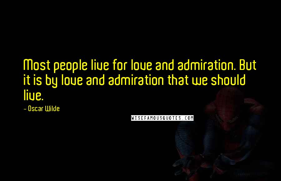 Oscar Wilde Quotes: Most people live for love and admiration. But it is by love and admiration that we should live.