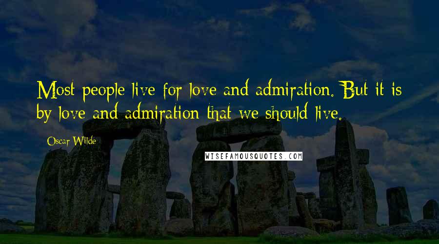 Oscar Wilde Quotes: Most people live for love and admiration. But it is by love and admiration that we should live.