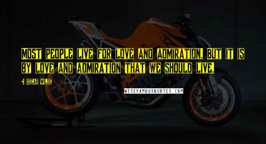 Oscar Wilde Quotes: Most people live for love and admiration. But it is by love and admiration that we should live.