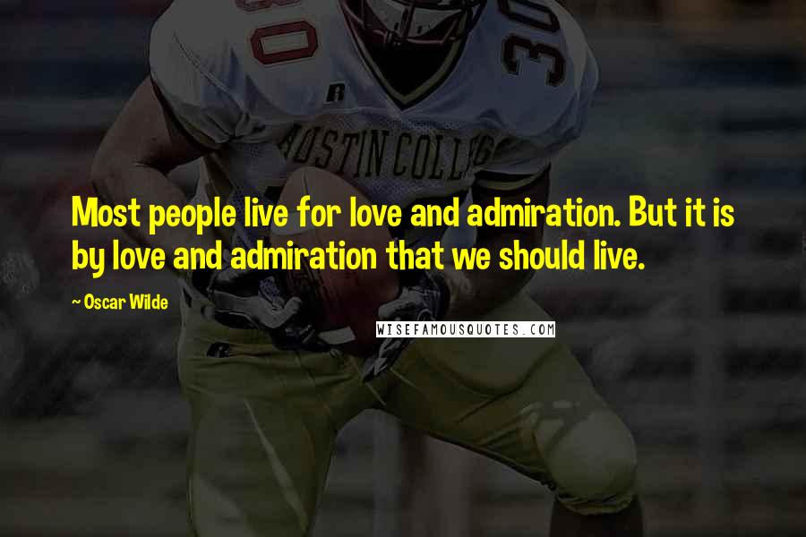 Oscar Wilde Quotes: Most people live for love and admiration. But it is by love and admiration that we should live.