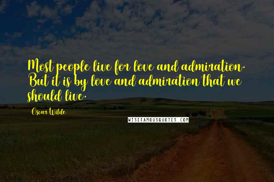 Oscar Wilde Quotes: Most people live for love and admiration. But it is by love and admiration that we should live.