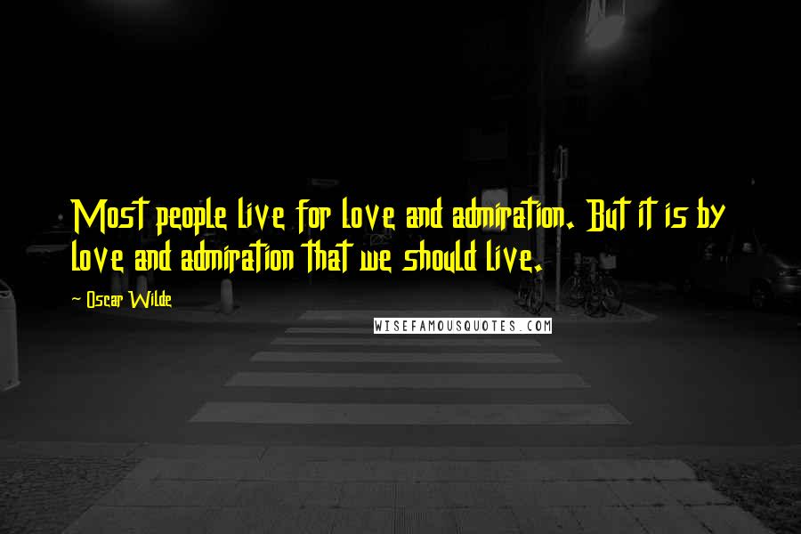 Oscar Wilde Quotes: Most people live for love and admiration. But it is by love and admiration that we should live.