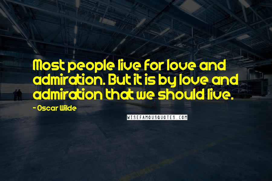 Oscar Wilde Quotes: Most people live for love and admiration. But it is by love and admiration that we should live.